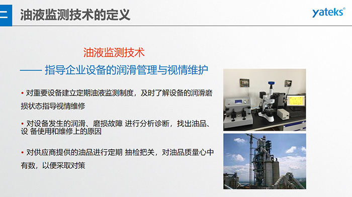 油液監測技術—— 指導企業設備用油的科學選型，企業選擇幾種品牌的潤滑油在同種 工況設備上進行試用· 定期取樣進行分析，評價試用油的 潤滑性能和油中磨損金屬的數量與狀態